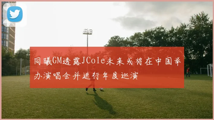 同曦GM透露JCole未来或将在中国举办演唱会并进行年度巡演