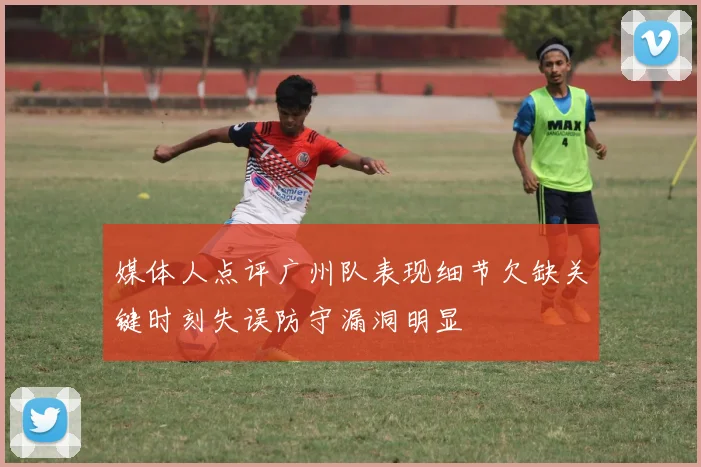 媒体人点评广州队表现细节欠缺关键时刻失误防守漏洞明显