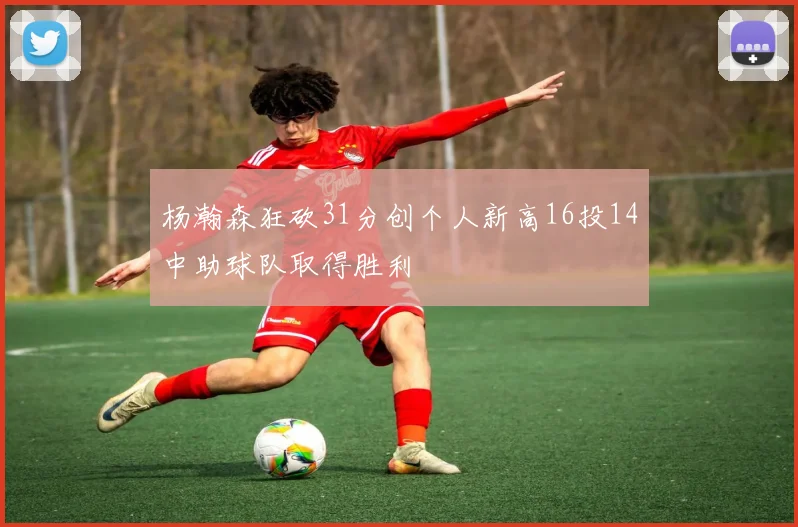 杨瀚森狂砍31分创个人新高16投14中助球队取得胜利