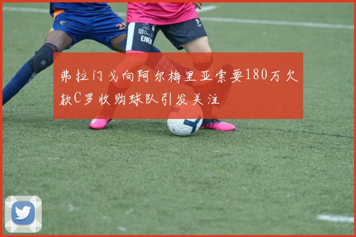 弗拉门戈向阿尔梅里亚索要180万欠款C罗收购球队引发关注