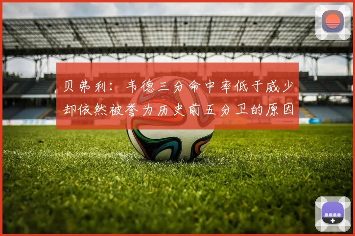 贝弗利：韦德三分命中率低于威少却依然被誉为历史前五分卫的原因解析