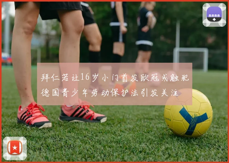 拜仁若让16岁小门首发欧冠或触犯德国青少年劳动保护法引发关注