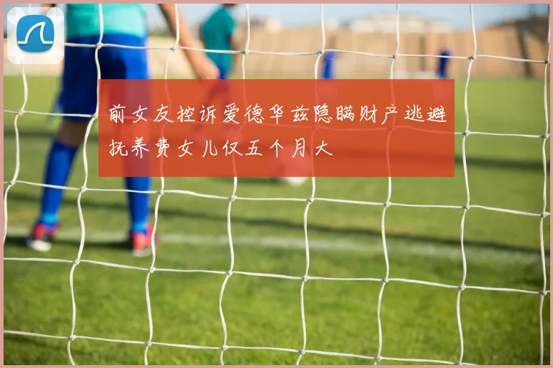 前女友控诉爱德华兹隐瞒财产逃避抚养费女儿仅五个月大