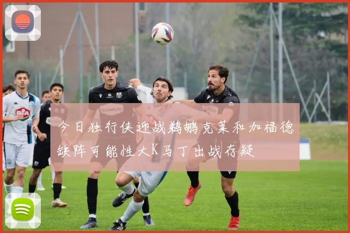 今日独行侠迎战鹈鹕克莱和加福德缺阵可能性大K马丁出战存疑
