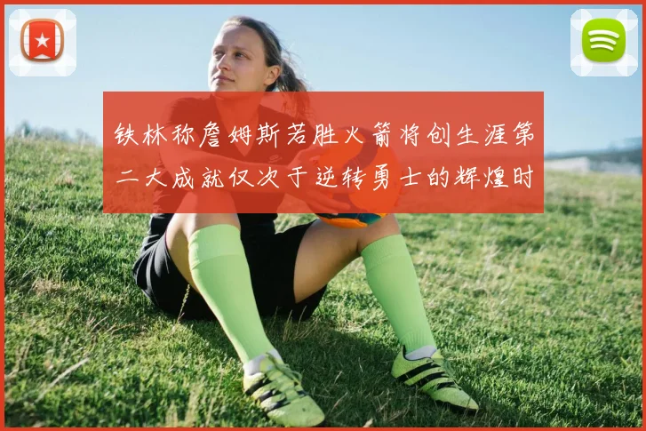 铁林称詹姆斯若胜火箭将创生涯第二大成就仅次于逆转勇士的辉煌时刻