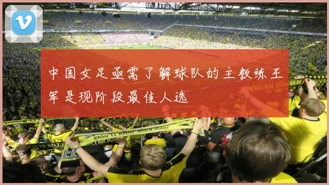 中国女足亟需了解球队的主教练王军是现阶段最佳人选