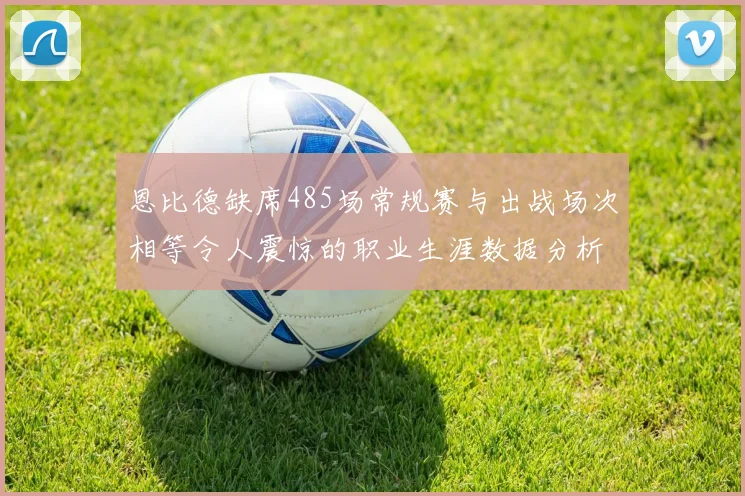 恩比德缺席485场常规赛与出战场次相等令人震惊的职业生涯数据分析