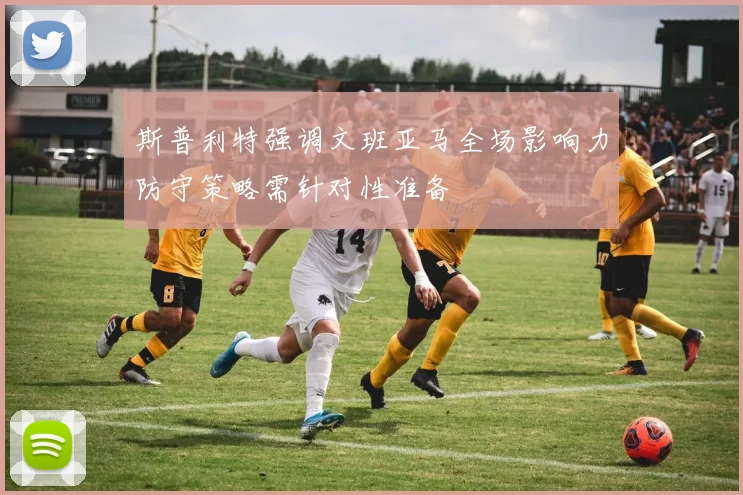 斯普利特强调文班亚马全场影响力防守策略需针对性准备