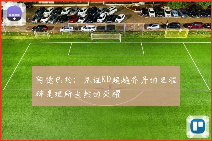 阿德巴约：见证KD超越乔丹的里程碑是理所当然的荣耀