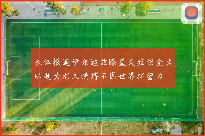 米体报道伊尔迪兹膝盖炎症仍全力以赴为尤文拼搏不因世界杯留力
