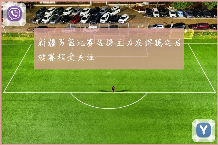 新疆男篮比赛告捷主力发挥稳定后续赛程受关注