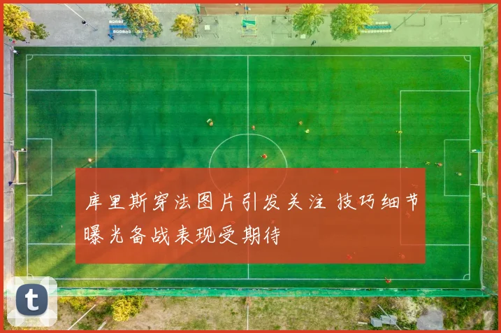 库里斯穿法图片引发关注 技巧细节曝光备战表现受期待