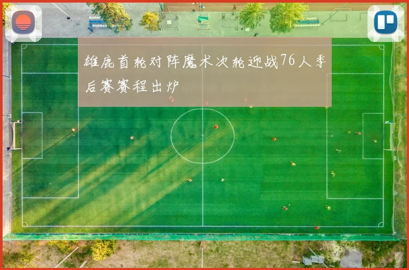 雄鹿首轮对阵魔术次轮迎战76人季后赛赛程出炉