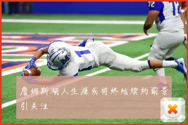 詹姆斯湖人生涯或将终结续约前景引关注