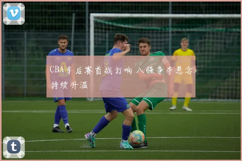 CBA季后赛首战打响 八强争夺悬念持续升温